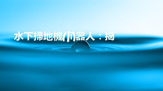 水下掃地機(jī)器人：揭秘海底的神秘清潔使者！
